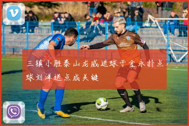 三镇小胜泰山龙威进球于金永扑点球刘洋送点成关键