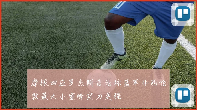 摩根回应罗杰斯言论称蓝军非西伦敦最大小蜜蜂实力更强
